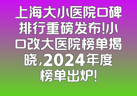 上海大小医院口碑排行重磅发布！小口改大医院榜单揭晓，2024年度榜单出炉！