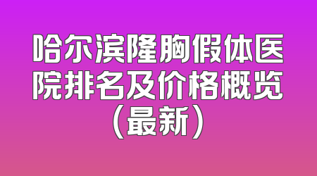 哈尔滨隆胸假体医院排名及价格概览（最新）