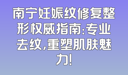 南宁妊娠纹修复整形权威指南：专业去纹，重塑肌肤魅力！
