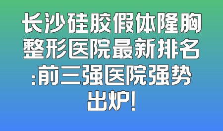 长沙硅胶假体隆胸整形医院最新排名：前三强医院强势出炉！