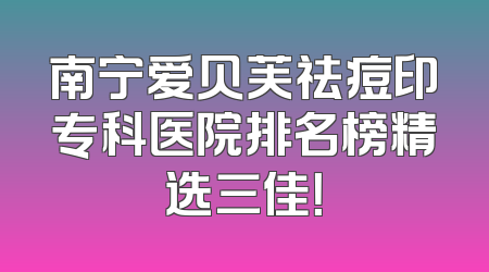 南宁爱贝芙祛痘印专科医院排名榜精选三佳！
