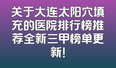 关于大连太阳穴填充的医院排行榜推荐全新三甲榜单更新！