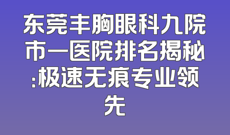 东莞丰胸眼科九院市一医院排名揭秘：极速无痕专业领先