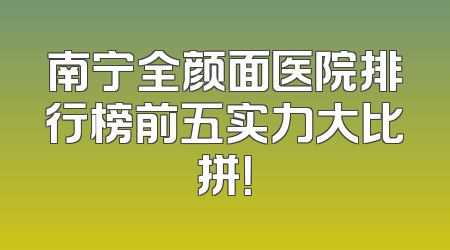南宁全颜面医院排行榜前五实力大比拼！