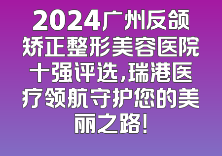 2024广州反颌矫正整形美容医院十强评选，瑞港医疗领航守护您的美丽之路！