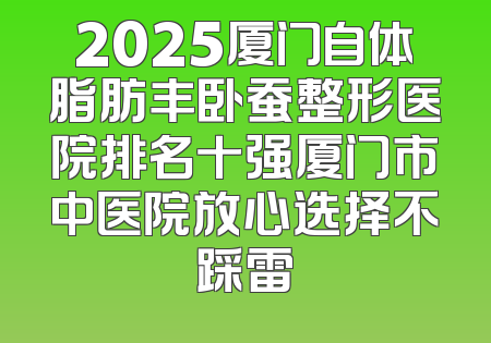 2025厦门自体脂肪丰卧蚕整形医院排名十强厦门市中医院放心选择不踩雷