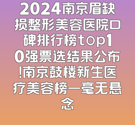 2024南京眉缺损整形美容医院口碑排行榜top10强票选结果公布！南京鼓楼新生医疗美容榜一毫无悬念