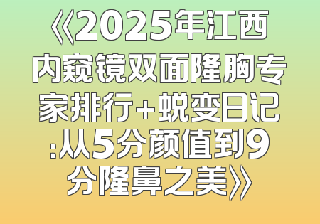 《2025年江西内窥镜双面隆胸专家排行+蜕变日记：从5分颜值到9分隆鼻之美》
