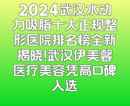 2024武汉水动力吸脂十大正规整形医院排名榜全新揭晓！武汉伊美馨医疗美容凭高口碑入选