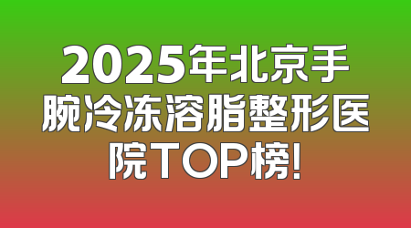 2025年北京手腕冷冻溶脂整形医院TOP榜！
