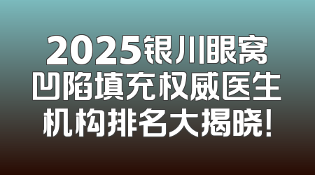 2025银川眼窝凹陷填充权威医生机构排名大揭晓！
