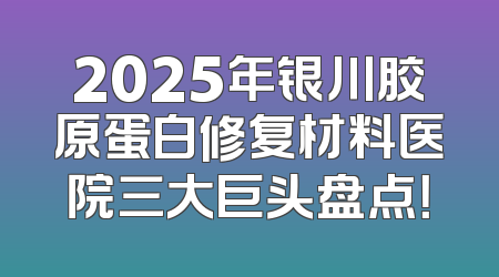 2025年银川胶原蛋白修复材料医院三大巨头盘点！