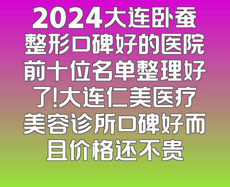 2024大连卧蚕整形口碑好的医院前十位名单整理好了！大连仁美医疗美容诊所口碑好而且价格还不贵