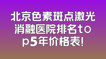 北京色素斑点激光消融医院排名top5年价格表!