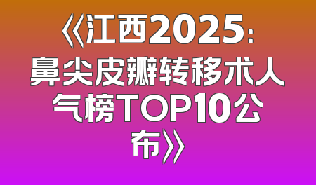 《江西2025：鼻尖皮瓣转移术人气榜TOP10公布》