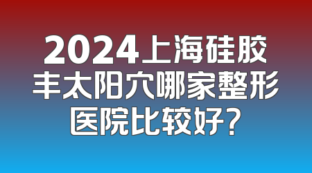 2024上海硅胶丰太阳穴哪家整形医院比较好？