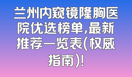 兰州内窥镜隆胸医院优选榜单，最新推荐一览表（权威指南）！