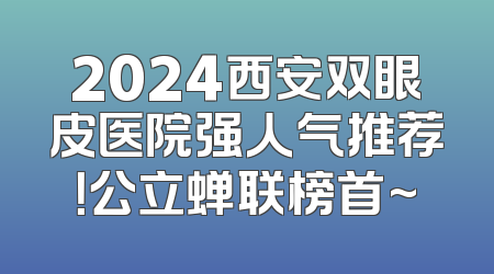 2024西安双眼皮医院强人气推荐！公立蝉联榜首~