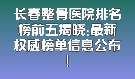 长春整骨医院排名榜前五揭晓：最新权威榜单信息公布！