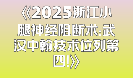 《2025浙江小腿神经阻断术：武汉中翰技术位列第四！》