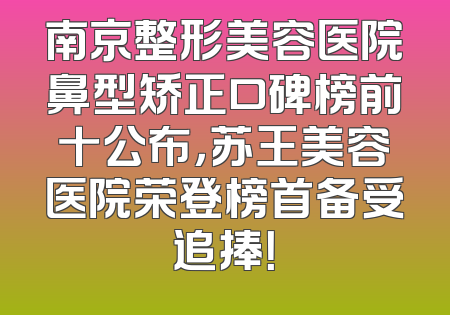 南京整形美容医院鼻型矫正口碑榜前十公布，苏王美容医院荣登榜首备受追捧！