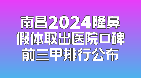 南昌2024隆鼻假体取出医院口碑前三甲排行公布