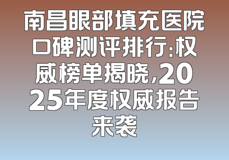 南昌眼部填充医院口碑测评排行：权威榜单揭晓，2025年度权威报告来袭