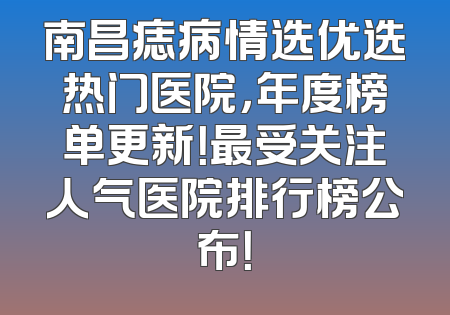 南昌痣病情选优选热门医院，年度榜单更新！最受关注人气医院排行榜公布！