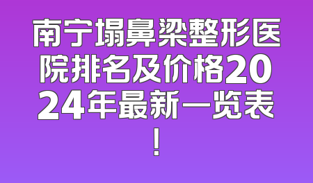 南宁塌鼻梁整形医院排名及价格2024年最新一览表！