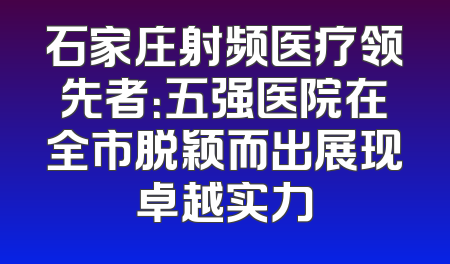 石家庄射频医疗领先者：五强医院在全市脱颖而出展现卓越实力
