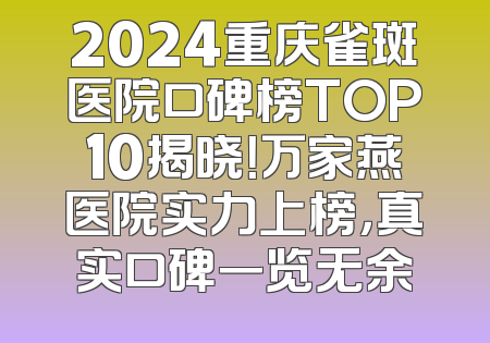 2024重庆雀斑医院口碑榜TOP10揭晓！万家燕医院实力上榜，真实口碑一览无余