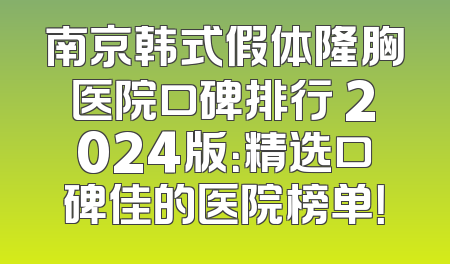 南京韩式假体隆胸医院口碑排行 2024版：精选口碑佳的医院榜单！