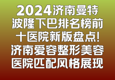 2024济南曼特波隆下巴排名榜前十医院新版盘点！济南爱容整形美容医院匹配风格展现