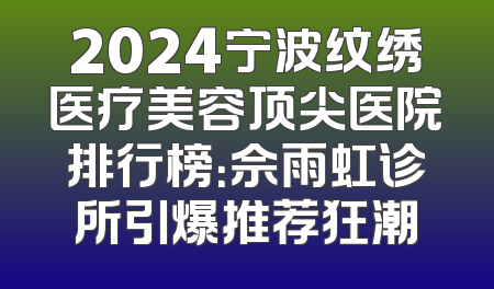 2024宁波纹绣医疗美容顶尖医院排行榜：佘雨虹诊所引爆推荐狂潮