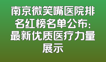 南京微笑嘴医院排名红榜名单公布：最新优质医疗力量展示