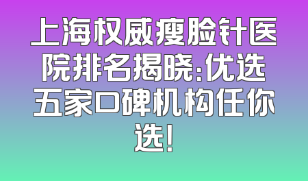 上海权威瘦脸针医院排名揭晓：优选五家口碑机构任你选！
