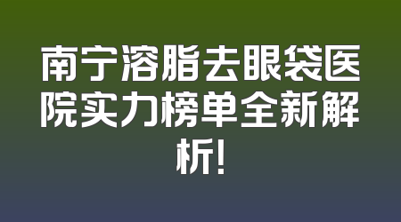 南宁溶脂去眼袋医院实力榜单全新解析！
