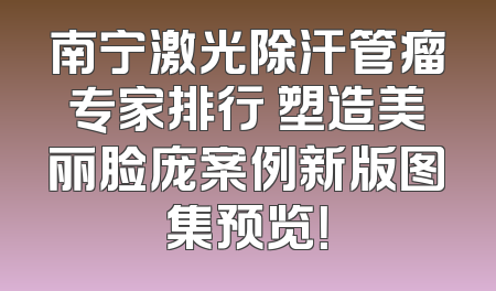 南宁激光除汗管瘤专家排行 塑造美丽脸庞案例新版图集预览！