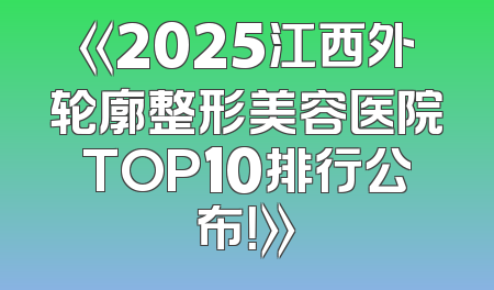 《2025江西外轮廓整形美容医院TOP10排行公布！》