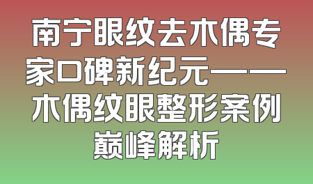 南宁眼纹去木偶专家口碑新纪元——木偶纹眼整形案例巅峰解析