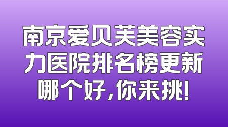 南京爱贝芙美容实力医院排名榜更新哪个好，你来挑!