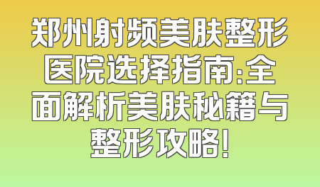 郑州射频美肤整形医院选择指南：全面解析美肤秘籍与整形攻略！