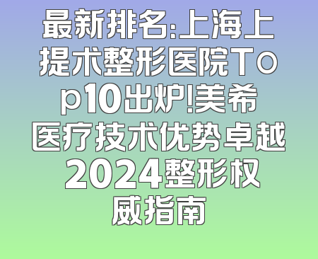 最新排名：上海上提术整形医院Top10出炉！美希医疗技术优势卓越 2024整形权威指南