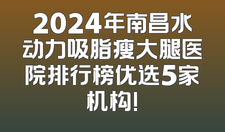 2024年南昌水动力吸脂瘦大腿医院排行榜优选5家机构!