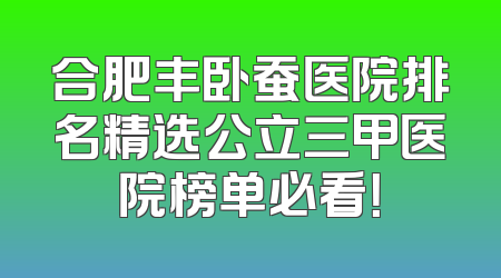 合肥丰卧蚕医院排名精选公立三甲医院榜单必看！