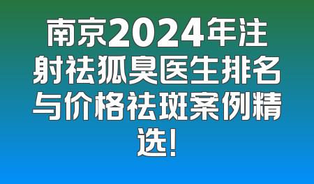 南京2024年注射祛狐臭医生排名与价格祛斑案例精选！