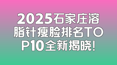 2025石家庄溶脂针瘦脸排名TOP10全新揭晓！