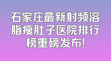 石家庄最新射频溶脂瘦肚子医院排行榜重磅发布！