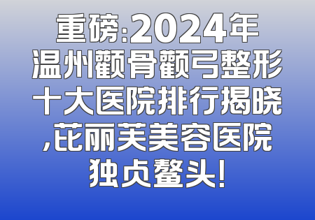 重磅：2024年温州颧骨颧弓整形十大医院排行揭晓，芘丽芙美容医院独占鳌头！