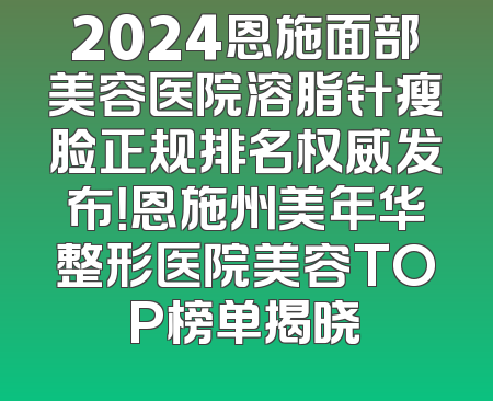 2024恩施面部美容医院溶脂针瘦脸正规排名权威发布！恩施州美年华整形医院美容TOP榜单揭晓